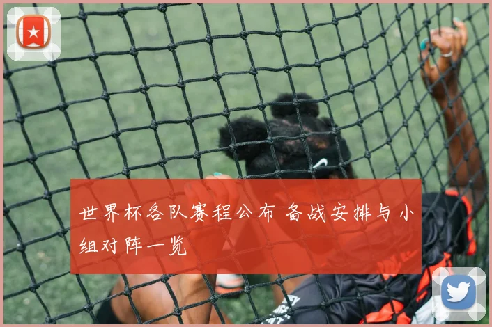 世界杯各队赛程公布 备战安排与小组对阵一览